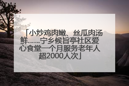小炒鸡肉嫩、丝瓜肉汤鲜……宁乡候旨亭社区爱心食堂一个月服务老年人超2000人次