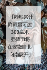 局地累计降雨量可达300毫米 强降雨将在安徽自北向南展开