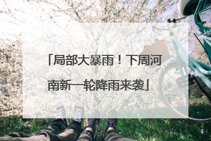 局部大暴雨！下周河南新一轮降雨来袭