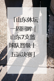 山东体坛一周回眸｜山东7支篮球队晋级十五运决赛