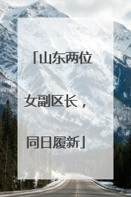 山东两位女副区长，同日履新