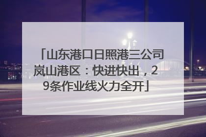 山东港口日照港三公司岚山港区：快进快出，29条作业线火力全开