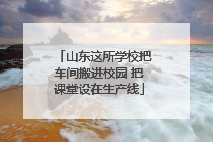 山东这所学校把车间搬进校园 把课堂设在生产线