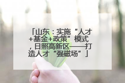 山东：实施“人才+基金+政策”模式，日照高新区——打造人才“强磁场”