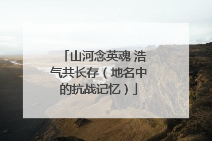 山河念英魂 浩气共长存（地名中的抗战记忆）