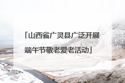 山西省广灵县广泛开展端午节敬老爱老活动