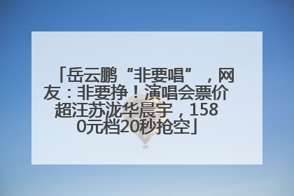 岳云鹏“非要唱”，网友：非要挣！演唱会票价超汪苏泷华晨宇，1580元档20秒抢空