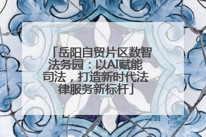 岳阳自贸片区数智法务园：以AI赋能司法，打造新时代法律服务新标杆