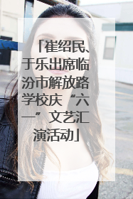 崔绍民、于乐出席临汾市解放路学校庆“六一”文艺汇演活动