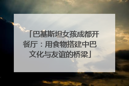 巴基斯坦女孩成都开餐厅：用食物搭建中巴文化与友谊的桥梁