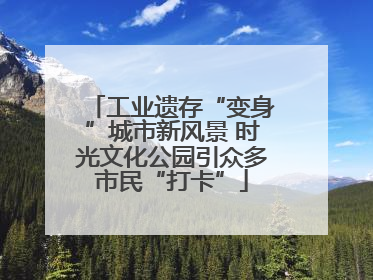 工业遗存“变身”城市新风景 时光文化公园引众多市民“打卡”