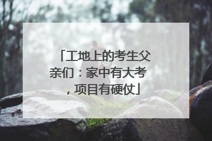 工地上的考生父亲们：家中有大考，项目有硬仗