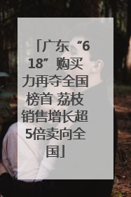 广东“618”购买力再夺全国榜首 荔枝销售增长超5倍卖向全国