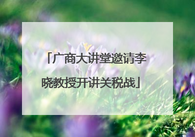广商大讲堂邀请李晓教授开讲关税战