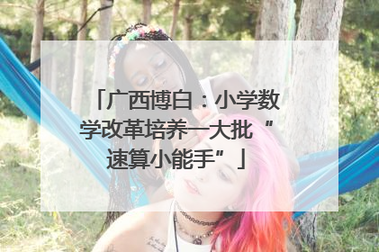 广西博白：小学数学改革培养一大批“速算小能手”