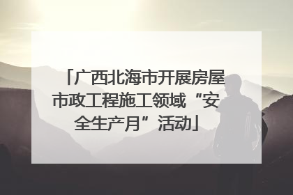广西北海市开展房屋市政工程施工领域“安全生产月”活动