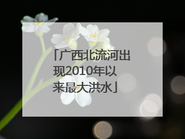 广西北流河出现2010年以来最大洪水