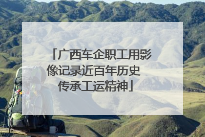广西车企职工用影像记录近百年历史 传承工运精神