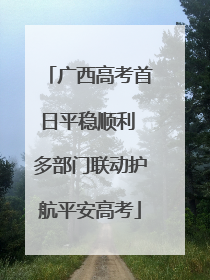 广西高考首日平稳顺利 多部门联动护航平安高考