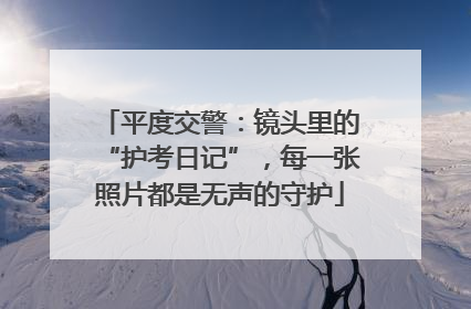 平度交警：镜头里的“护考日记”，每一张照片都是无声的守护