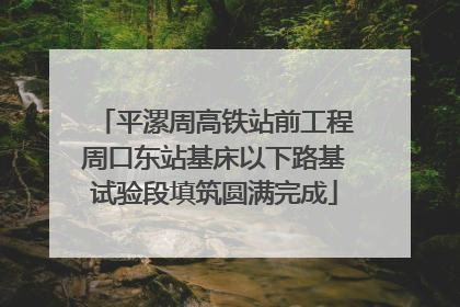 平漯周高铁站前工程周口东站基床以下路基试验段填筑圆满完成