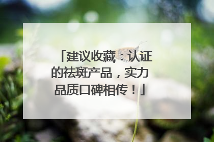建议收藏：认证的祛斑产品，实力品质口碑相传！