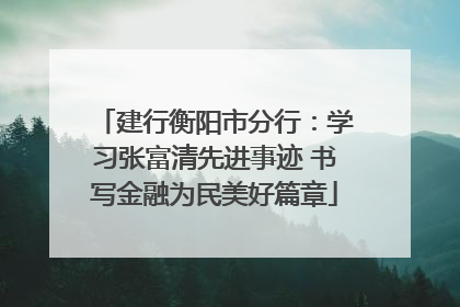 建行衡阳市分行：学习张富清先进事迹 书写金融为民美好篇章