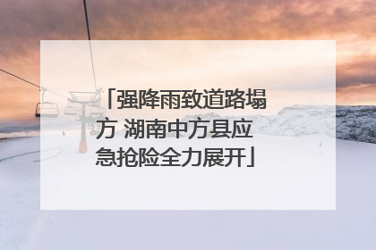 强降雨致道路塌方 湖南中方县应急抢险全力展开
