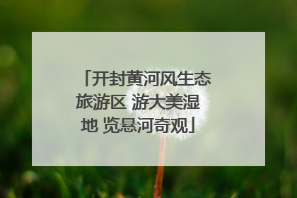 开封黄河风生态旅游区 游大美湿地 览悬河奇观