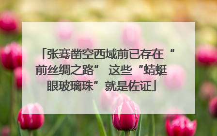 张骞凿空西域前已存在“前丝绸之路” 这些“蜻蜓眼玻璃珠”就是佐证