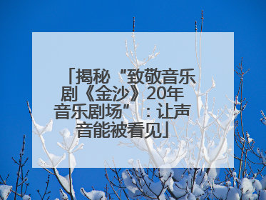 揭秘“致敬音乐剧《金沙》20年音乐剧场”：让声音能被看见