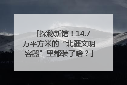 探秘新馆！14.7万平方米的“北疆文明容器”里都装了啥？