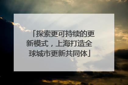 探索更可持续的更新模式，上海打造全球城市更新共同体
