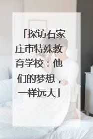 探访石家庄市特殊教育学校：他们的梦想，一样远大