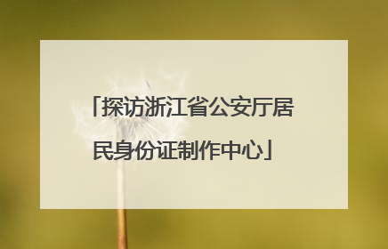 探访浙江省公安厅居民身份证制作中心
