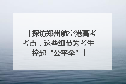 探访郑州航空港高考考点，这些细节为考生撑起“公平伞”