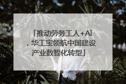 推动劳务工人+AI，华工宝领航中国建设产业数智化转型