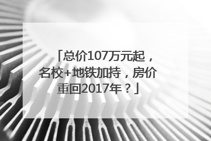 总价107万元起，名校+地铁加持，房价重回2017年？