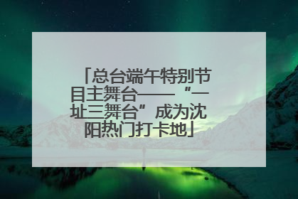 总台端午特别节目主舞台——“一址三舞台”成为沈阳热门打卡地