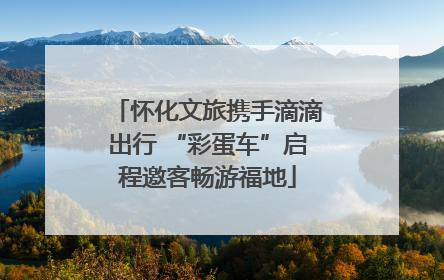 怀化文旅携手滴滴出行 “彩蛋车”启程邀客畅游福地