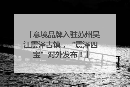 意境品牌入驻苏州吴江震泽古镇，“震泽四宝”对外发布！