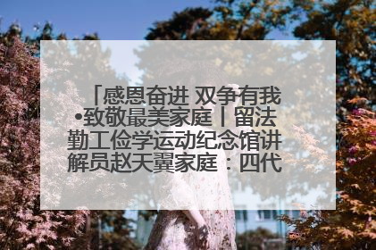 感恩奋进 双争有我•致敬最美家庭丨留法勤工俭学运动纪念馆讲解员赵天翼家庭：四代人一脉相承赤子心