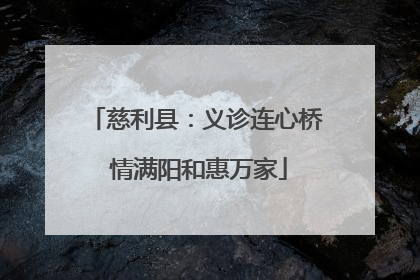 慈利县：义诊连心桥 情满阳和惠万家