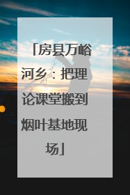房县万峪河乡：把理论课堂搬到烟叶基地现场