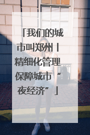 我们的城市叫郑州丨精细化管理保障城市“夜经济”