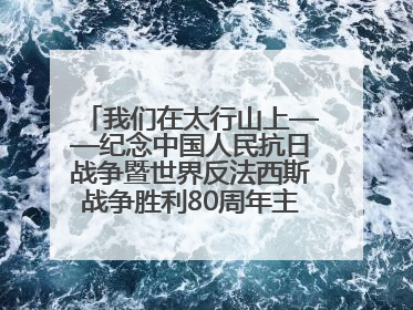 我们在太行山上——纪念中国人民抗日战争暨世界反法西斯战争胜利80周年主题征文活动
