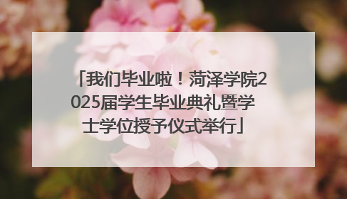 我们毕业啦！菏泽学院2025届学生毕业典礼暨学士学位授予仪式举行
