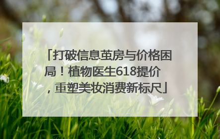 打破信息茧房与价格困局！植物医生618提价，重塑美妆消费新标尺