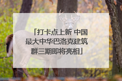 打卡点上新 中国最大中华巴洛克建筑群三期即将亮相