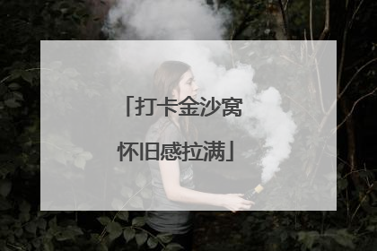 打卡金沙窝 怀旧感拉满